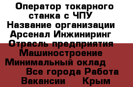 Оператор токарного станка с ЧПУ › Название организации ­ Арсенал Инжиниринг › Отрасль предприятия ­ Машиностроение › Минимальный оклад ­ 45 000 - Все города Работа » Вакансии   . Крым